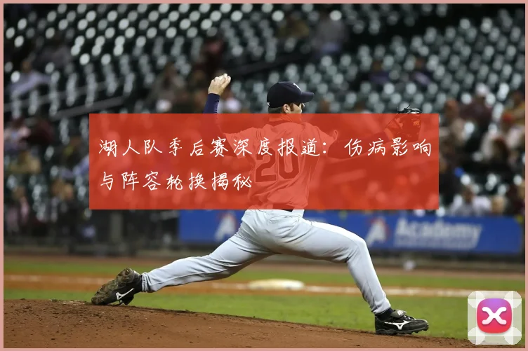 湖人队季后赛深度报道：伤病影响与阵容轮换揭秘