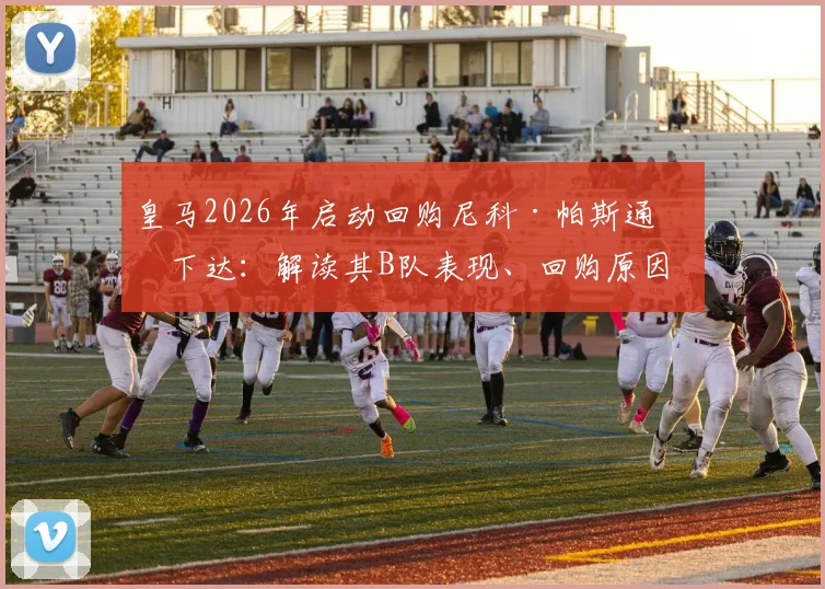 皇马2026年启动回购尼科·帕斯通知下达：解读其B队表现、回购原因及未来一线队前景，附皇马青训策略分析