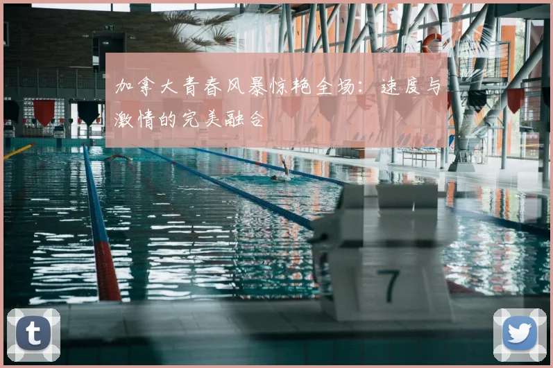 加拿大青春风暴惊艳全场:速度与激情的完美融合