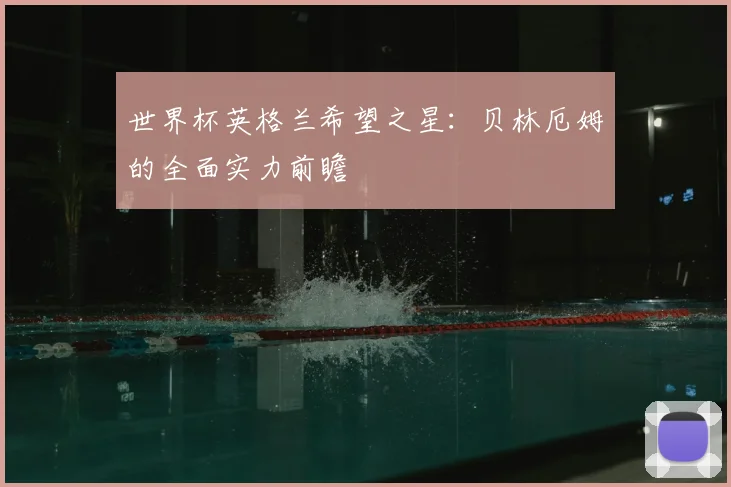 世界杯英格兰希望之星:贝林厄姆的全面实力前瞻