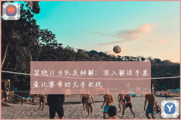 翟晓川为队友辩解：深入解读李慕豪比赛中的无奈犯规