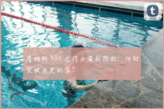 詹姆斯 NBA 总得分最新预测:何时突破历史纪录?