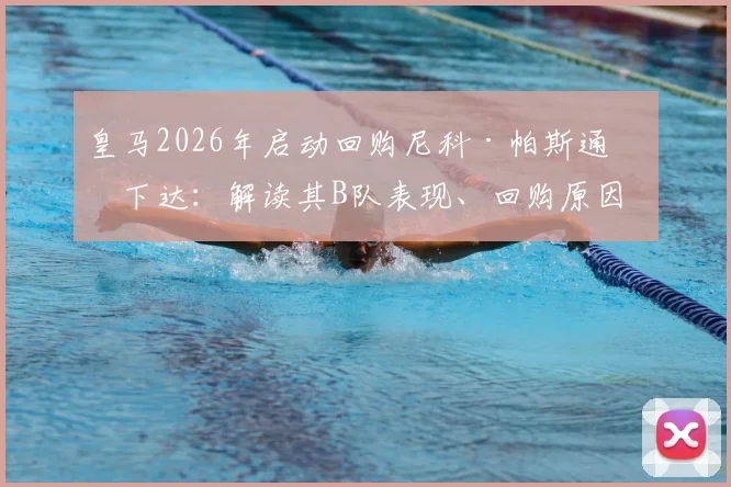 皇马2026年启动回购尼科·帕斯通知下达：解读其B队表现、回购原因及未来一线队前景，附皇马青训策略分析