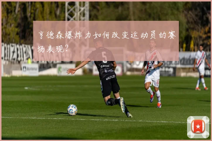 亨德森爆炸力如何改变运动员的赛场表现？
