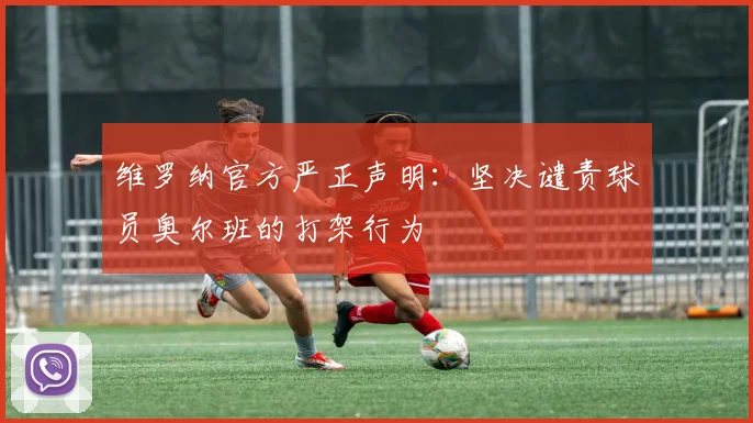 维罗纳官方严正声明:坚决谴责球员奥尔班的打架行为