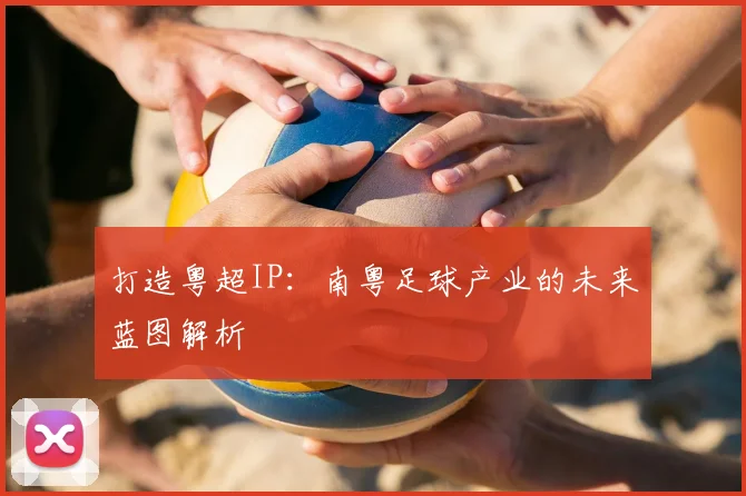 打造粤超IP：南粤足球产业的未来蓝图解析