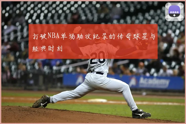 打破NBA单场助攻纪录的传奇球星与经典时刻