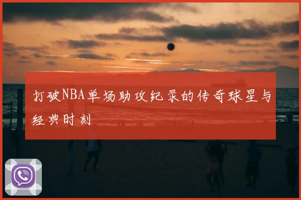 打破NBA单场助攻纪录的传奇球星与经典时刻