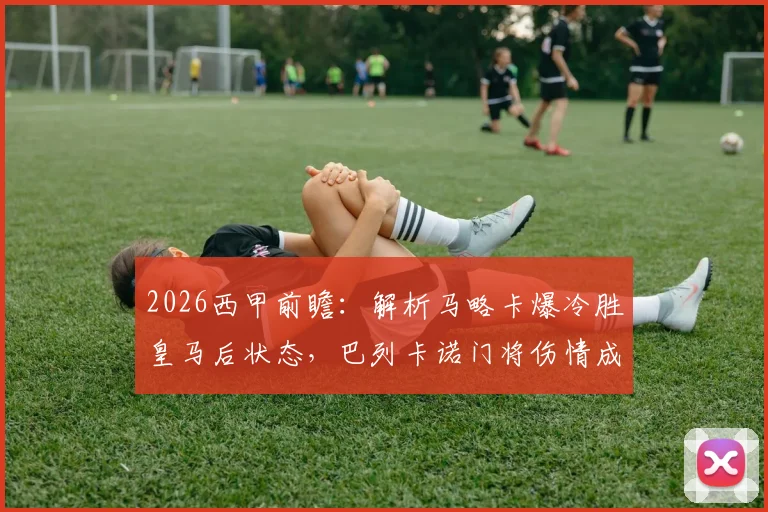 2026西甲前瞻：解析马略卡爆冷胜皇马后状态，巴列卡诺门将伤情成比赛关键变数