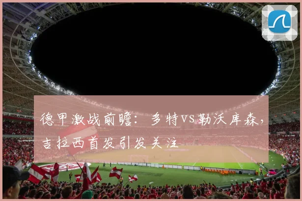 德甲激战前瞻:多特vs勒沃库森,吉拉西首发引发关注
