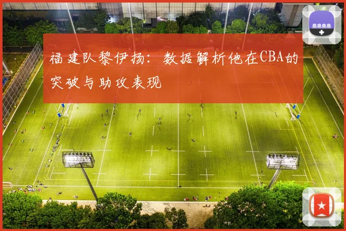 福建队黎伊扬:数据解析他在CBA的突破与助攻表现