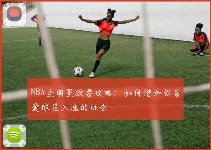 NBA全明星投票攻略:如何增加你喜爱球星入选的机会