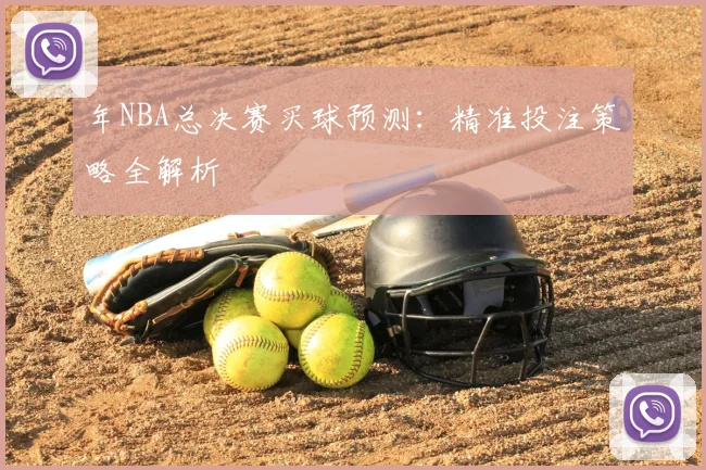 年NBA总决赛买球预测:精准投注策略全解析