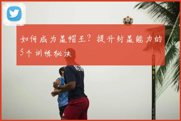 如何成为盖帽王？提升封盖能力的5个训练秘诀