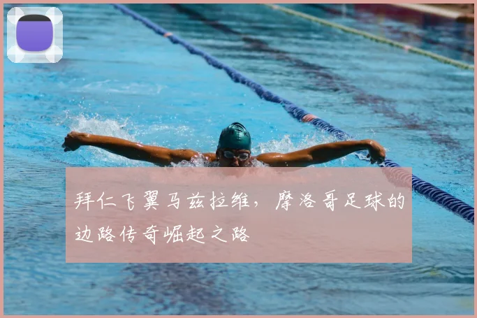 拜仁飞翼马兹拉维,摩洛哥足球的边路传奇崛起之路