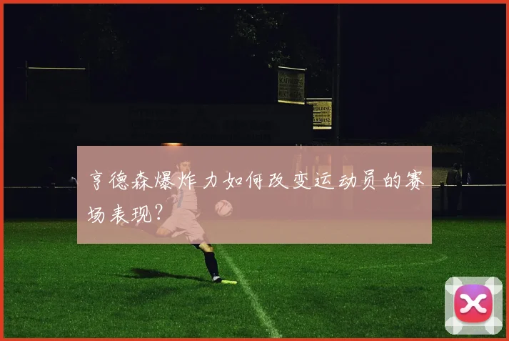 亨德森爆炸力如何改变运动员的赛场表现?