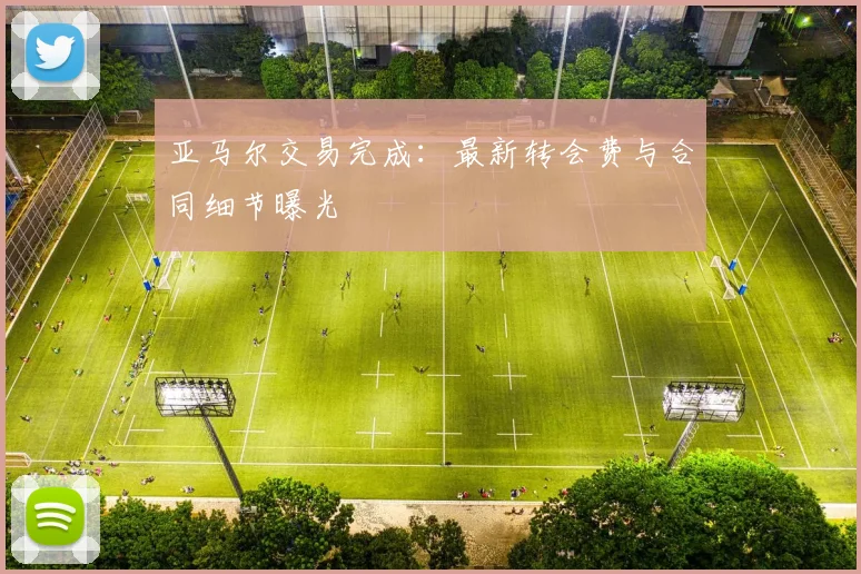 亚马尔交易完成：最新转会费与合同细节曝光