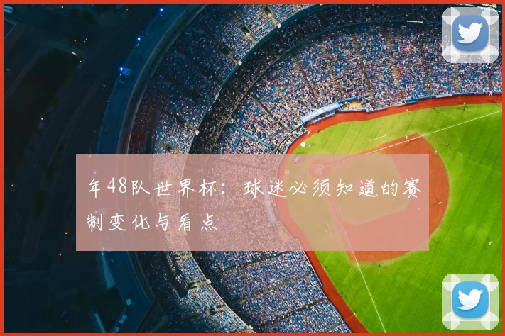 年48队世界杯:球迷必须知道的赛制变化与看点