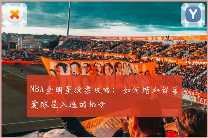 NBA全明星投票攻略：如何增加你喜爱球星入选的机会