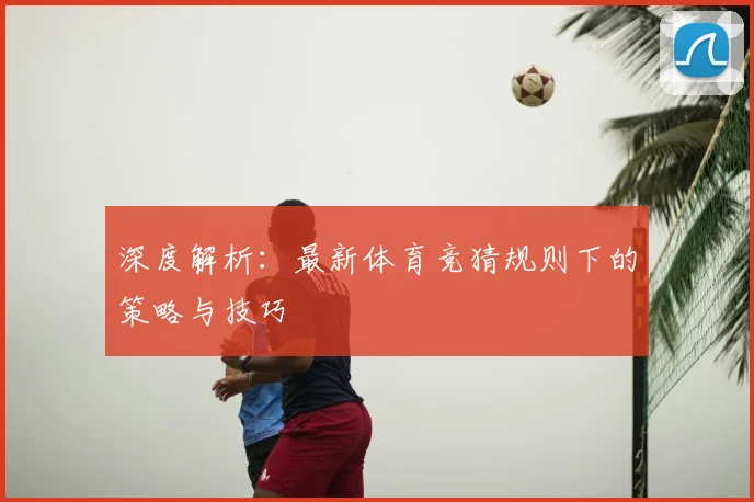 深度解析:最新体育竞猜规则下的策略与技巧