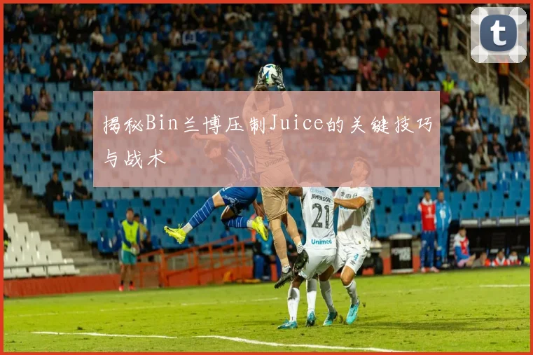 揭秘Bin兰博压制Juice的关键技巧与战术