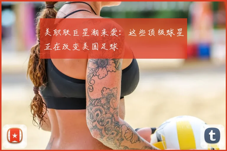美职联巨星潮来袭:这些顶级球星正在改变美国足球