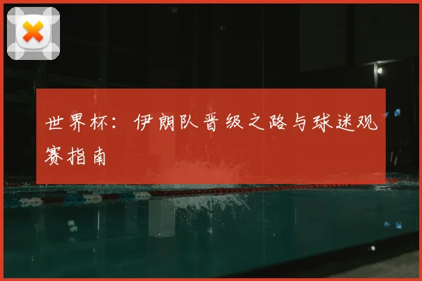 世界杯:伊朗队晋级之路与球迷观赛指南