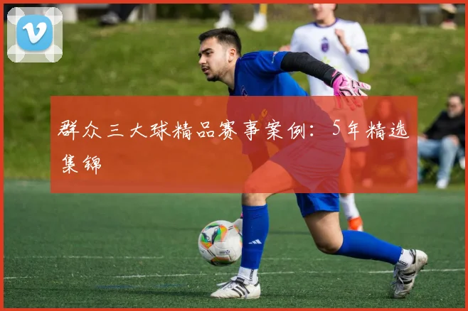 群众三大球精品赛事案例：5年精选集锦