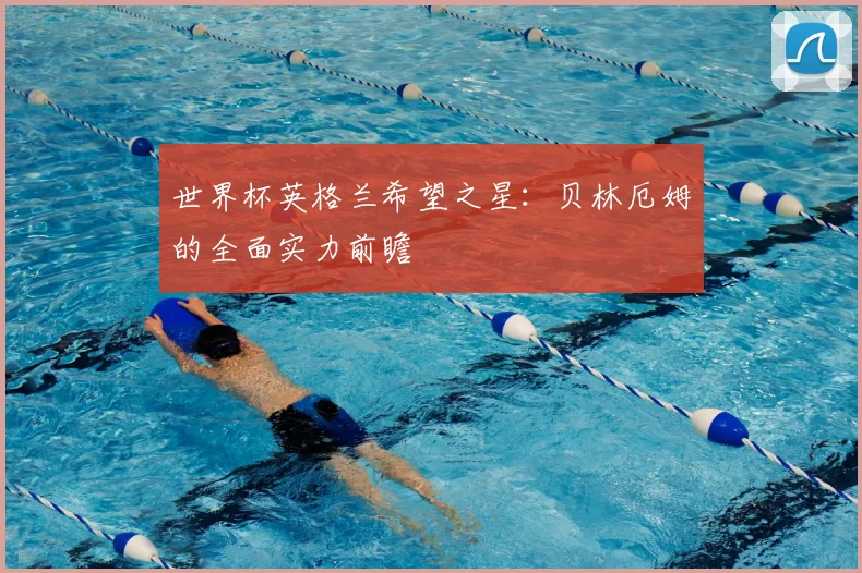 世界杯英格兰希望之星:贝林厄姆的全面实力前瞻
