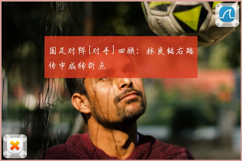 国足对阵[对手]回顾：林良铭右路传中成转折点