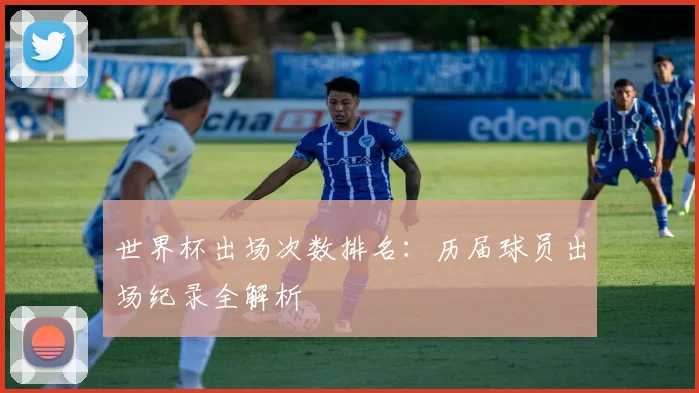 世界杯出场次数排名:历届球员出场纪录全解析