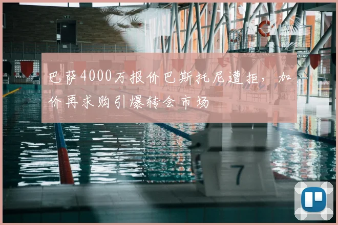 巴萨4000万报价巴斯托尼遭拒,加价再求购引爆转会市场