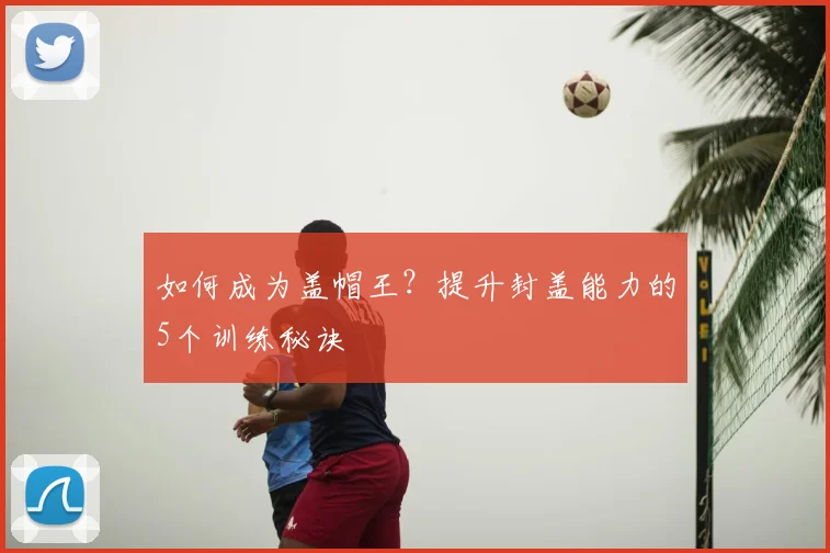 如何成为盖帽王?提升封盖能力的5个训练秘诀