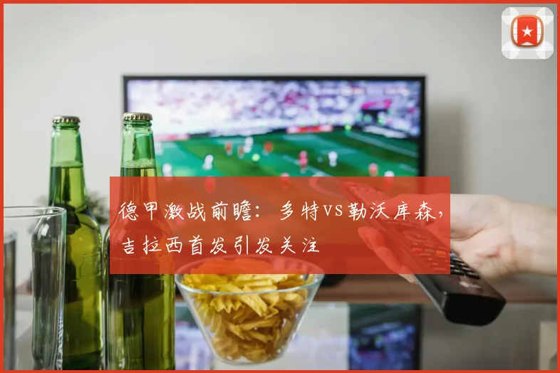 德甲激战前瞻：多特vs勒沃库森，吉拉西首发引发关注